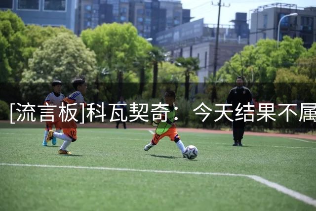 [流言板]科瓦契奇：今天结果不属于曼城，比赛关键时刻都偏向阿森纳